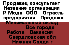 Продавец-консультант › Название организации ­ Р-Мода, ООО › Отрасль предприятия ­ Продажи › Минимальный оклад ­ 22 000 - Все города Работа » Вакансии   . Свердловская обл.,Нижняя Салда г.